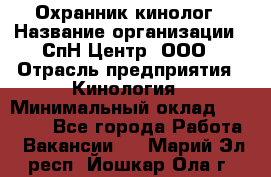 Охранник-кинолог › Название организации ­ СпН Центр, ООО › Отрасль предприятия ­ Кинология › Минимальный оклад ­ 18 000 - Все города Работа » Вакансии   . Марий Эл респ.,Йошкар-Ола г.